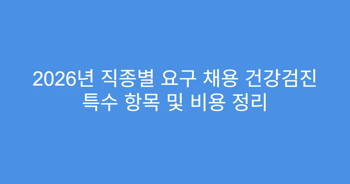 2026년 직종별 요구 채용 건강검진 특수 항목 및 비용 정리