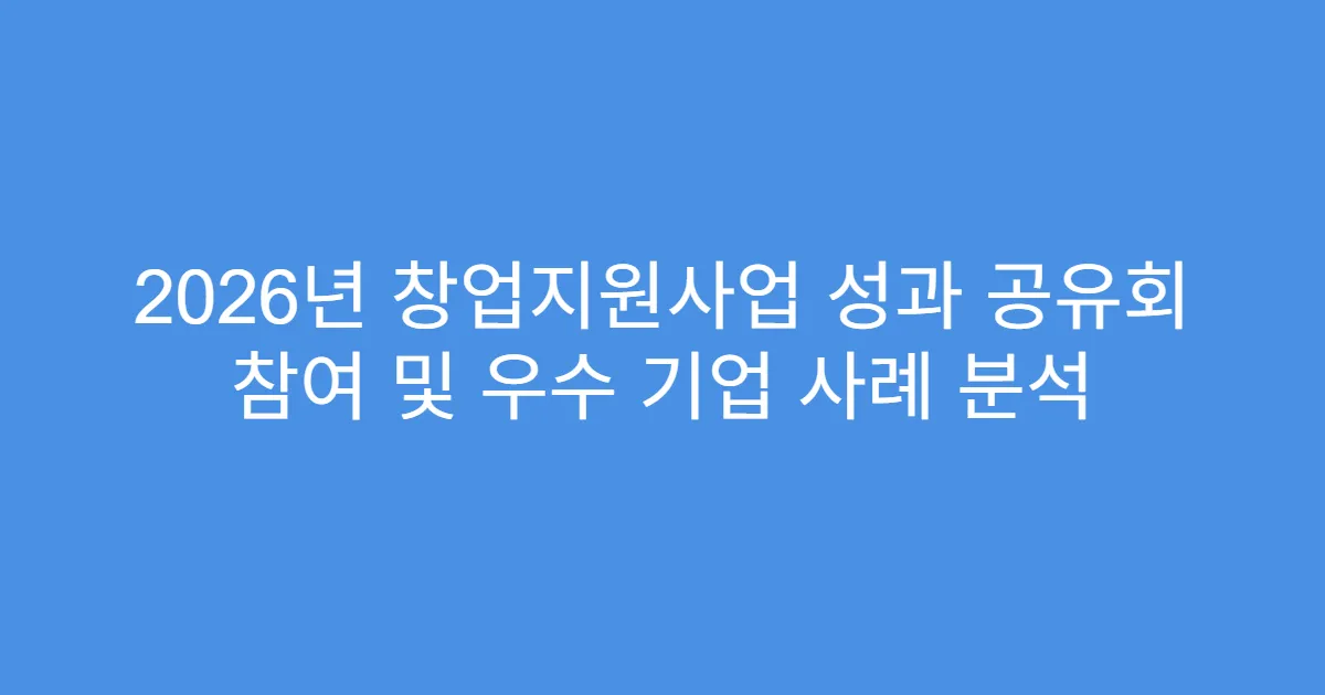 2026년 창업지원사업 성과 공유회 참여 및 우수 기업 사례 분석