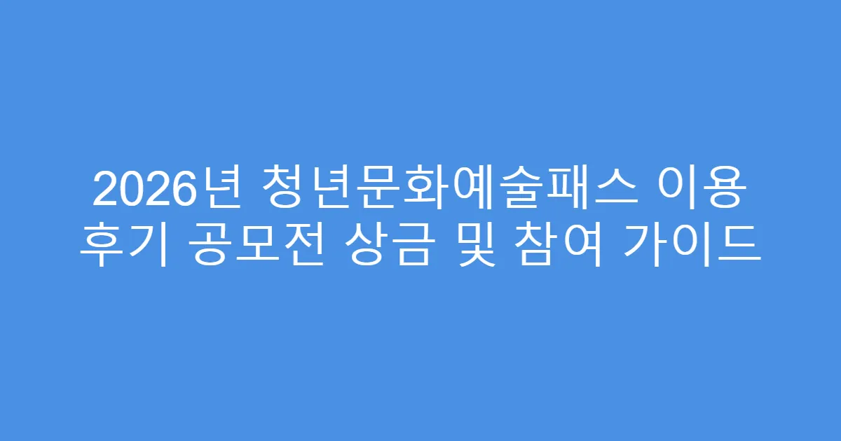 2026년 청년문화예술패스 이용 후기 공모전 상금 및 참여 가이드
