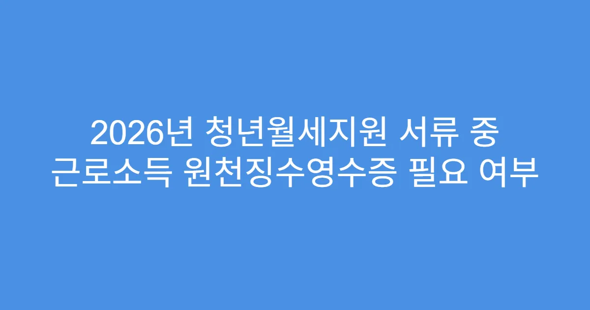 2026년 청년월세지원 서류 중 근로소득 원천징수영수증 필요 여부