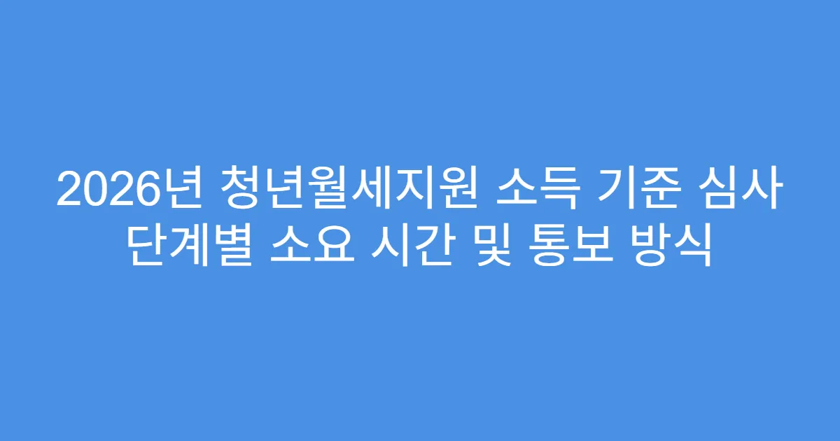 2026년 청년월세지원 소득 기준 심사 단계별 소요 시간 및 통보 방식