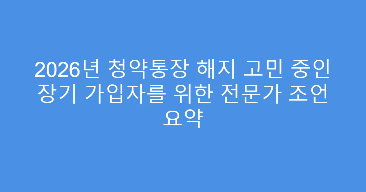 2026년 청약통장 해지 고민 중인 장기 가입자를 위한 전문가 조언 요약