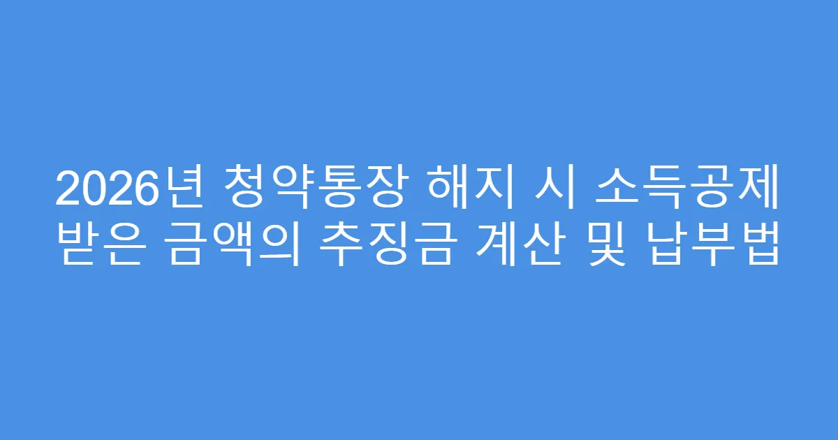 2026년 청약통장 해지 시 소득공제 받은 금액의 추징금 계산 및 납부법