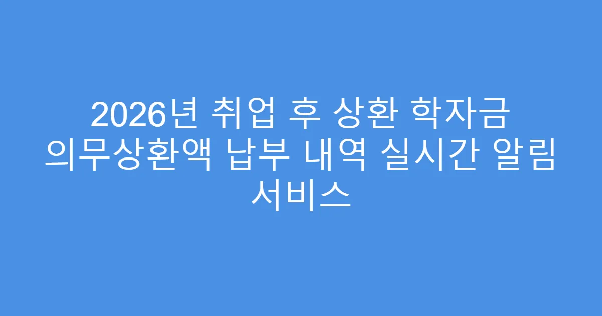 2026년 취업 후 상환 학자금 의무상환액 납부 내역 실시간 알림 서비스