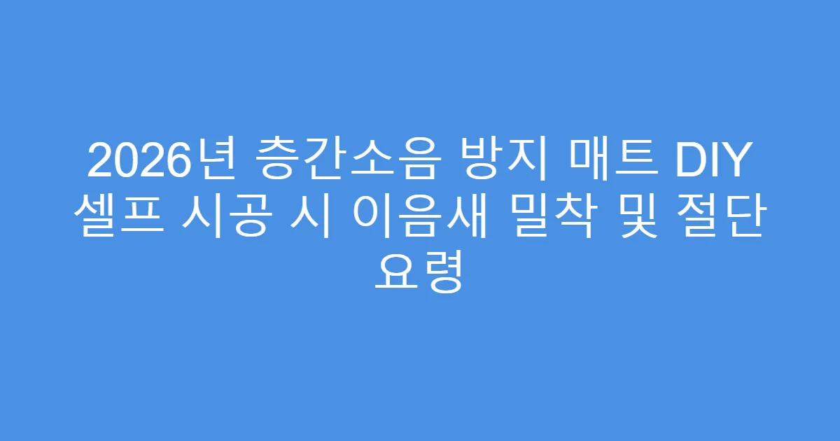 2026년 층간소음 방지 매트 DIY 셀프 시공 시 이음새 밀착 및 절단 요령