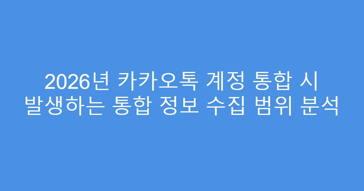 2026년 카카오톡 계정 통합 시 발생하는 통합 정보 수집 범위 분석