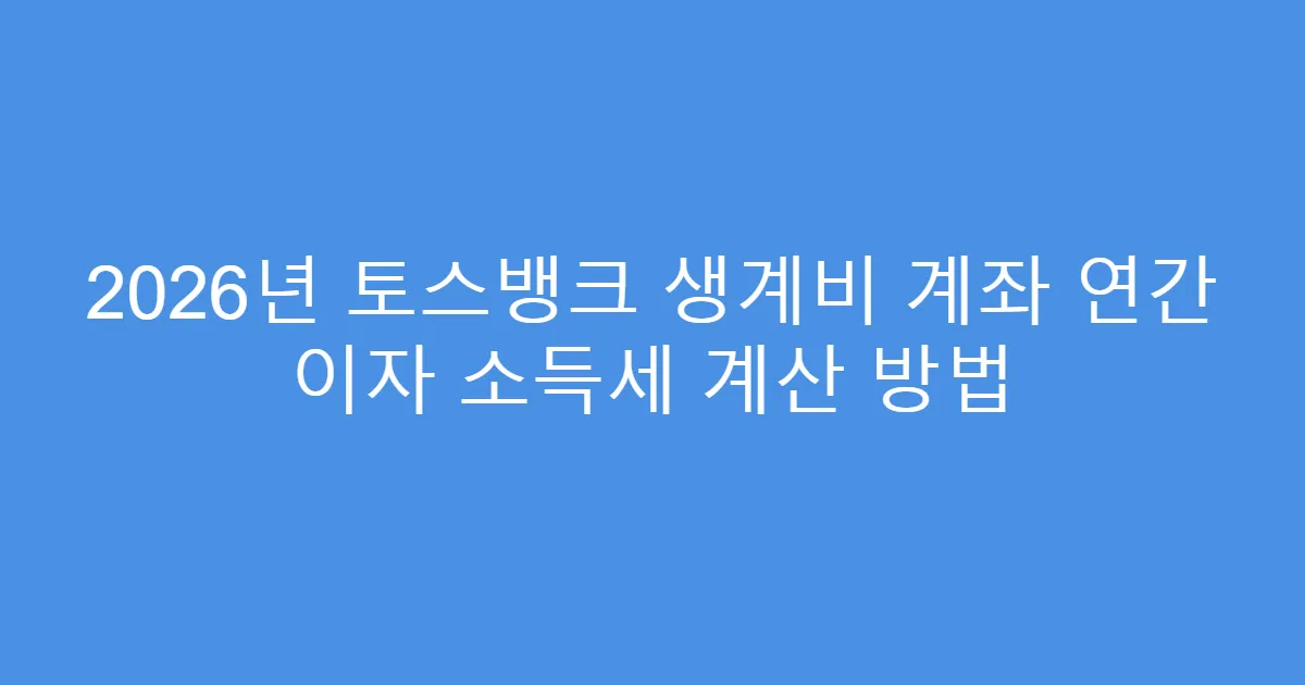 2026년 토스뱅크 생계비 계좌 연간 이자 소득세 계산 방법