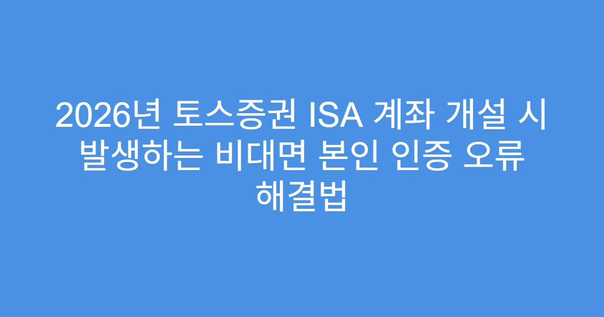 2026년 토스증권 ISA 계좌 개설 시 발생하는 비대면 본인 인증 오류 해결법