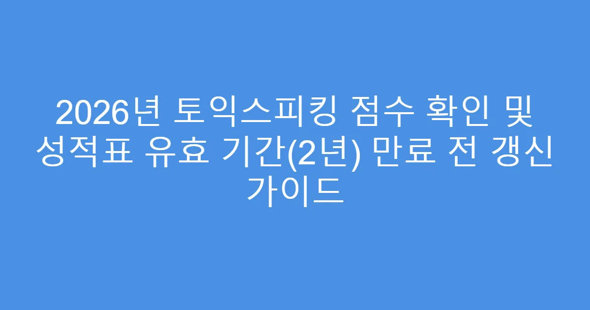 2026년 토익스피킹 점수 확인 및 성적표 유효 기간(2년) 만료 전 갱신 가이드