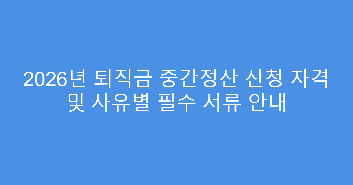 2026년 퇴직금 중간정산 신청 자격 및 사유별 필수 서류 안내
