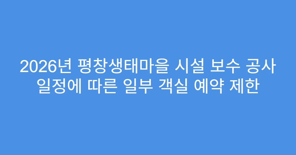 2026년 평창생태마을 시설 보수 공사 일정에 따른 일부 객실 예약 제한