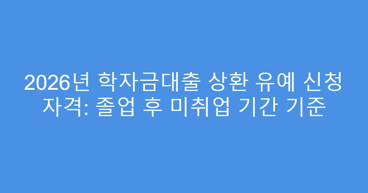 2026년 학자금대출 상환 유예 신청 자격: 졸업 후 미취업 기간 기준
