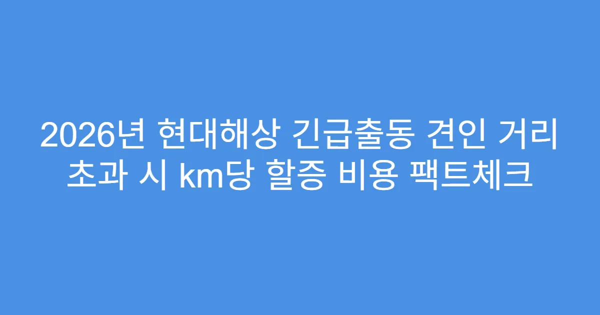 2026년 현대해상 긴급출동 견인 거리 초과 시 km당 할증 비용 팩트체크