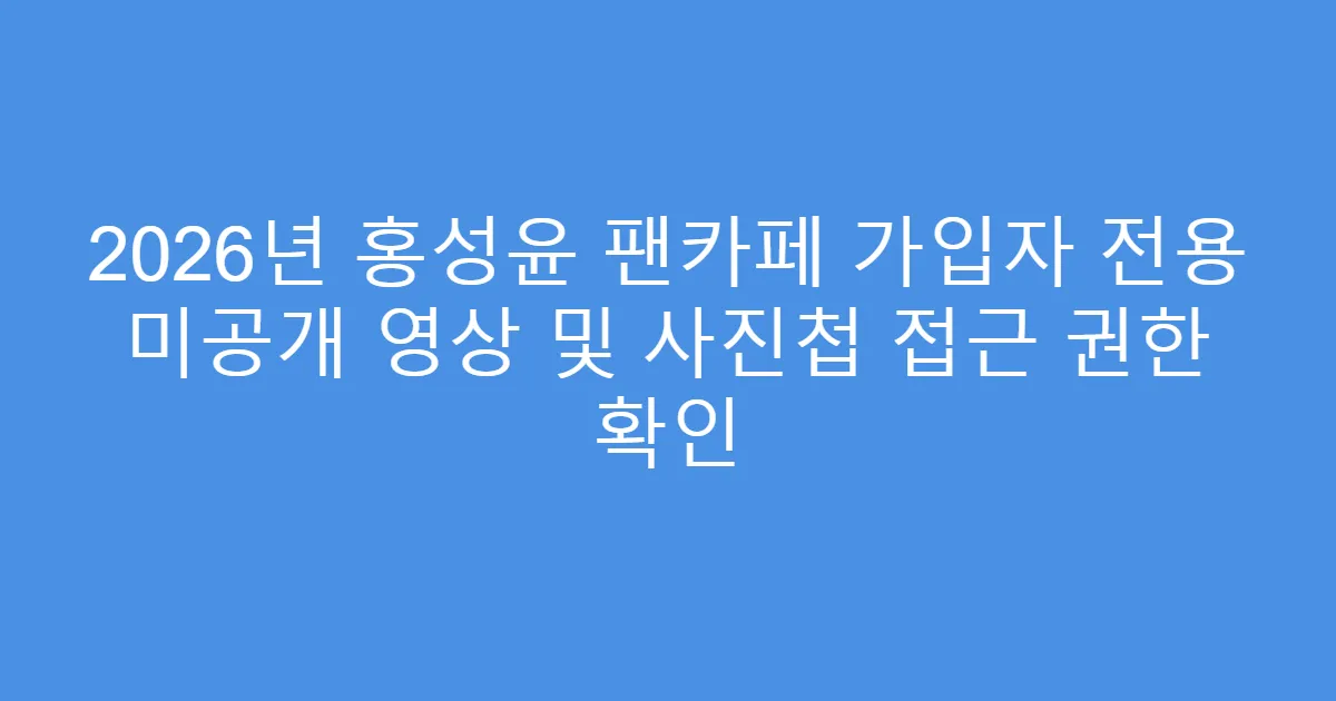 2026년 홍성윤 팬카페 가입자 전용 미공개 영상 및 사진첩 접근 권한 확인