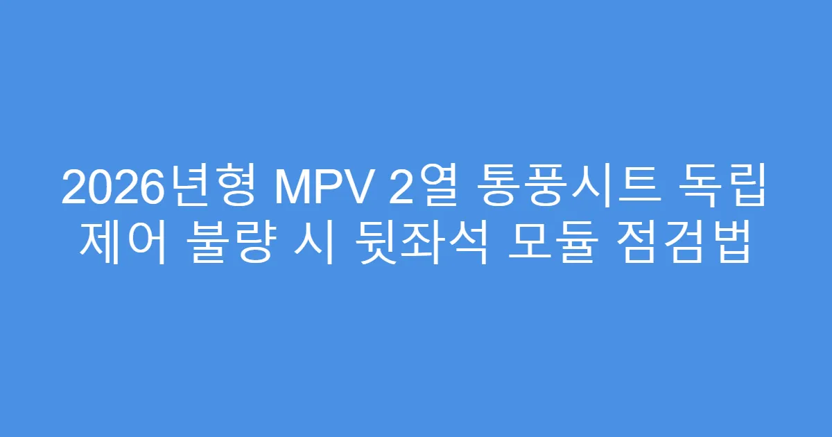 2026년형 MPV 2열 통풍시트 독립 제어 불량 시 뒷좌석 모듈 점검법