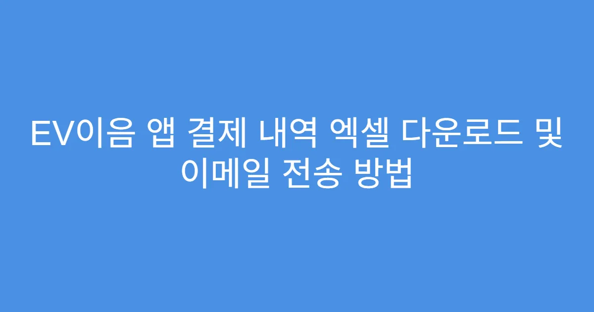 EV이음 앱 결제 내역 엑셀 다운로드 및 이메일 전송 방법