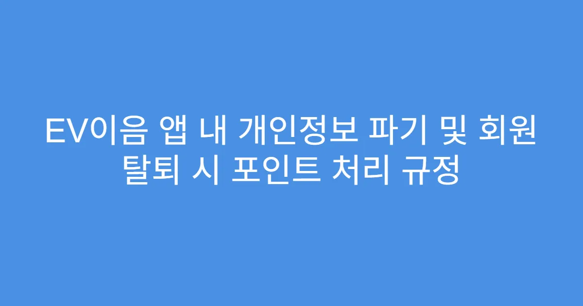EV이음 앱 내 개인정보 파기 및 회원 탈퇴 시 포인트 처리 규정