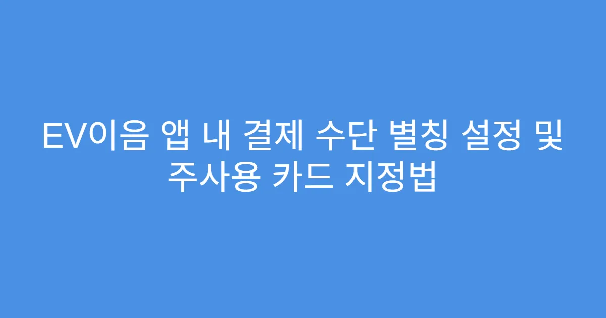 EV이음 앱 내 결제 수단 별칭 설정 및 주사용 카드 지정법