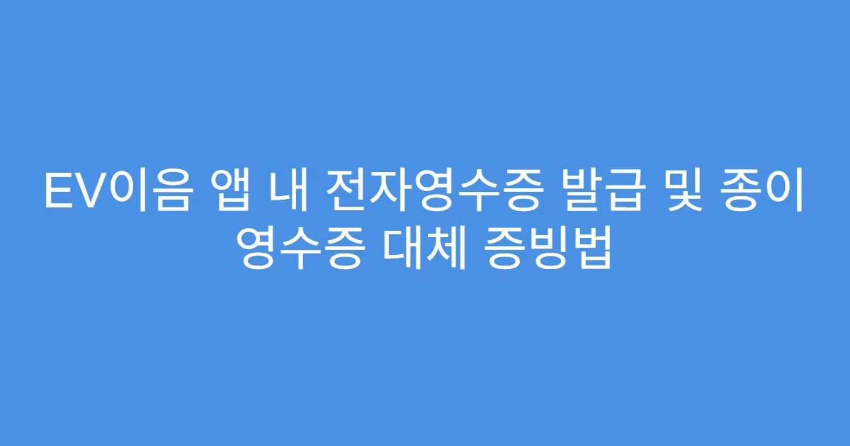 EV이음 앱 내 전자영수증 발급 및 종이 영수증 대체 증빙법