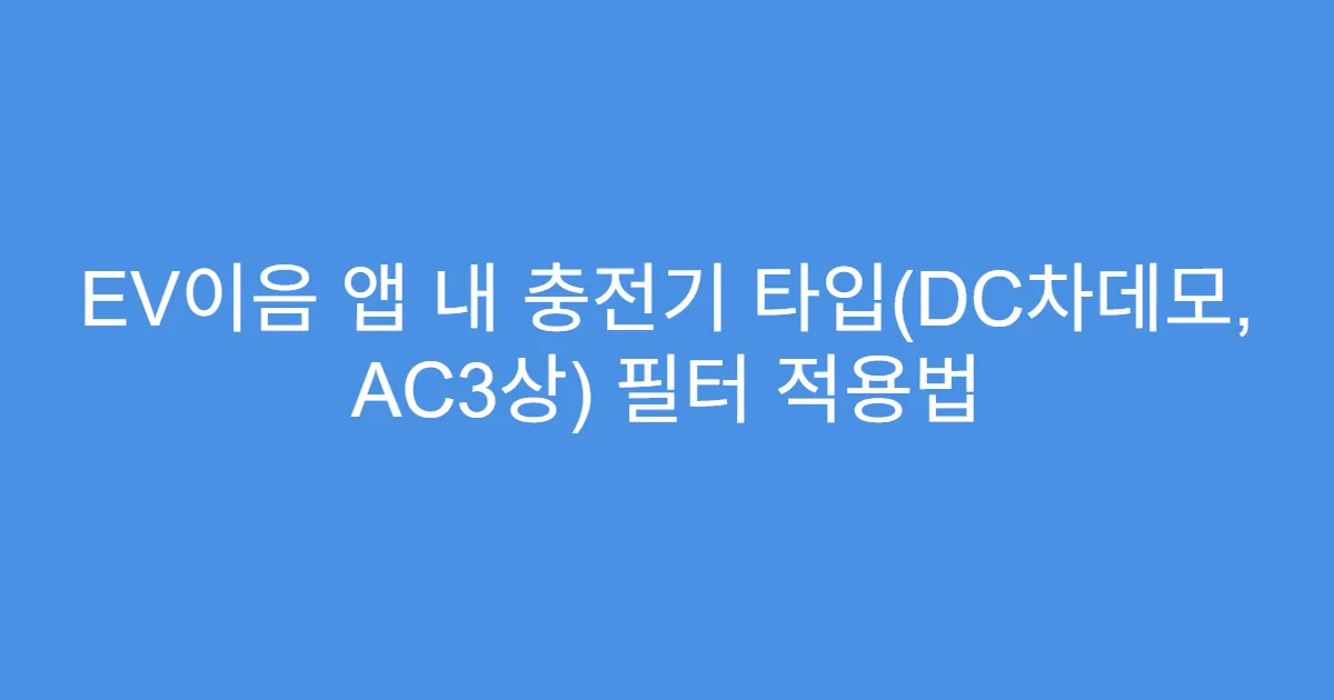 EV이음 앱 내 충전기 타입(DC차데모, AC3상) 필터 적용법
