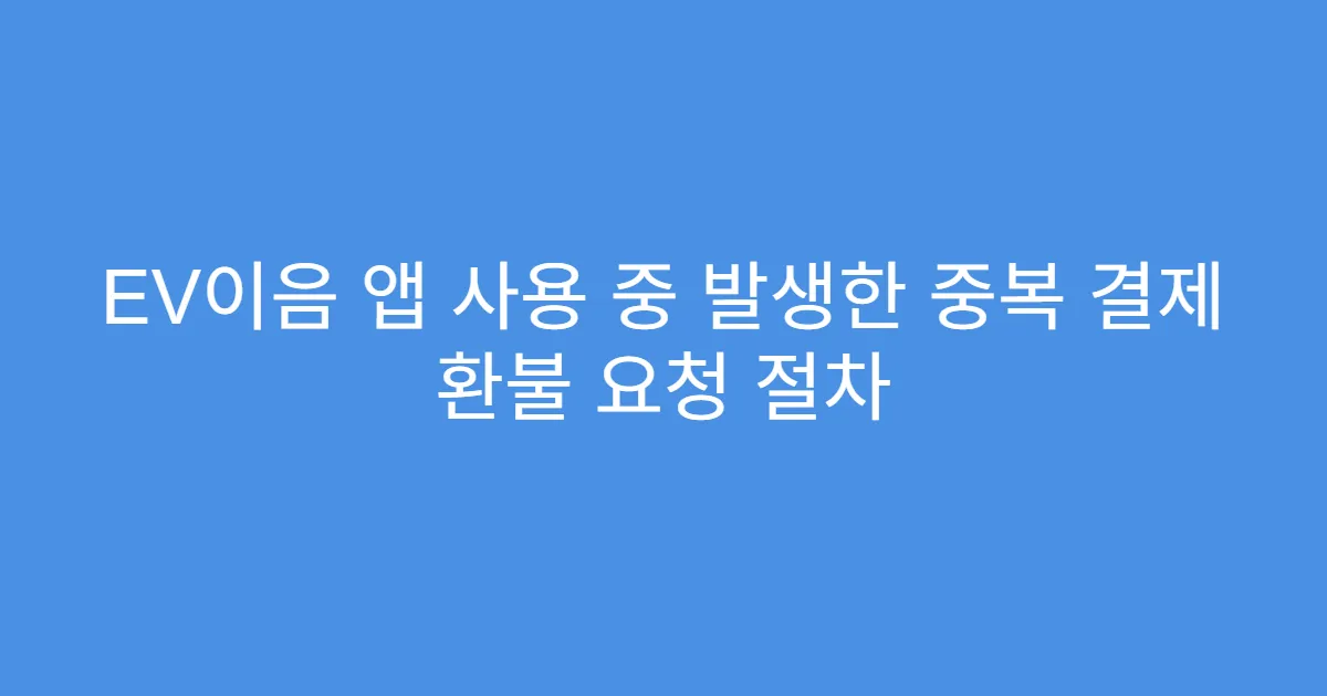 EV이음 앱 사용 중 발생한 중복 결제 환불 요청 절차