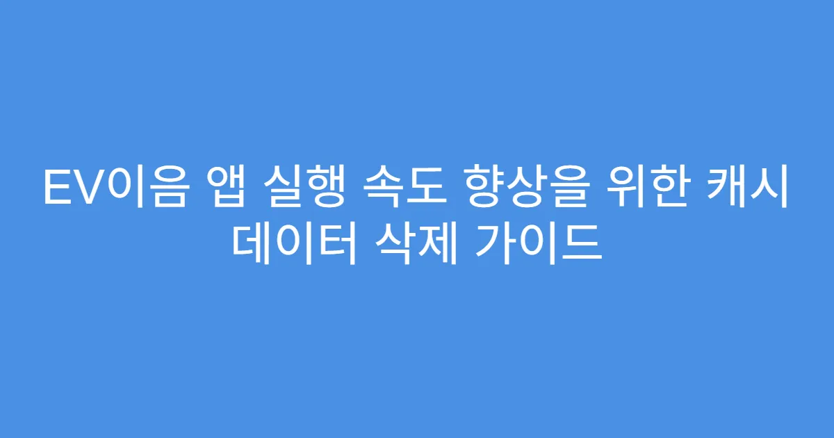 EV이음 앱 실행 속도 향상을 위한 캐시 데이터 삭제 가이드