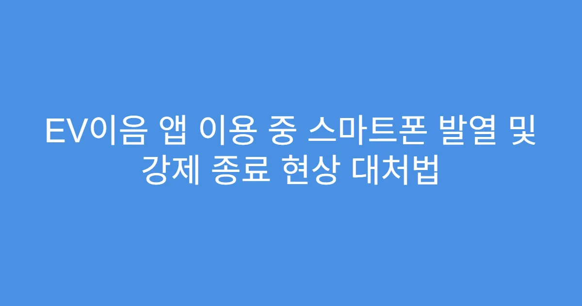 EV이음 앱 이용 중 스마트폰 발열 및 강제 종료 현상 대처법