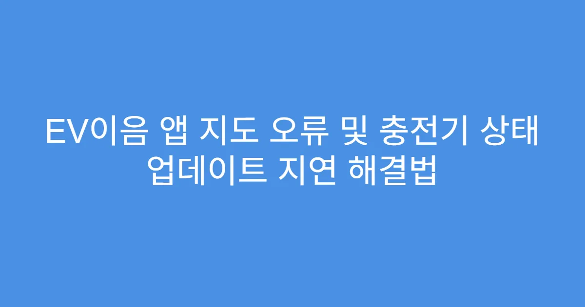 EV이음 앱 지도 오류 및 충전기 상태 업데이트 지연 해결법