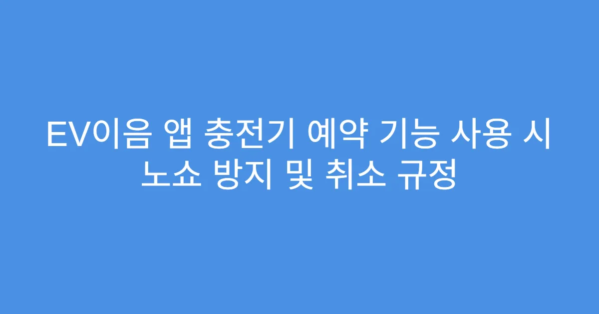 EV이음 앱 충전기 예약 기능 사용 시 노쇼 방지 및 취소 규정