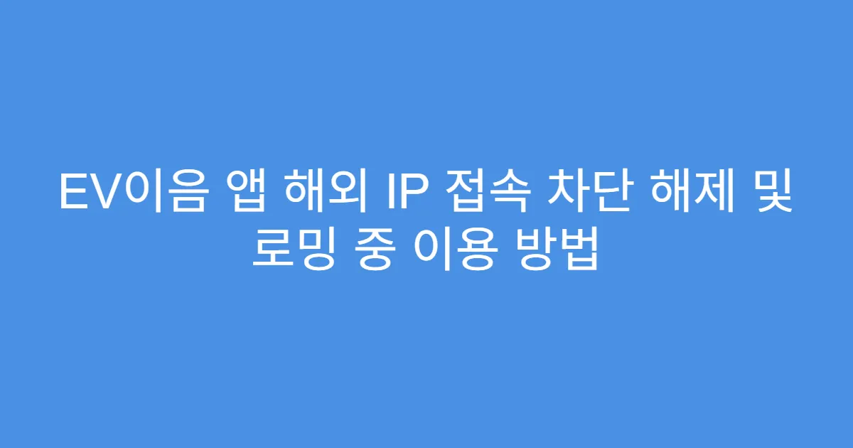 EV이음 앱 해외 IP 접속 차단 해제 및 로밍 중 이용 방법