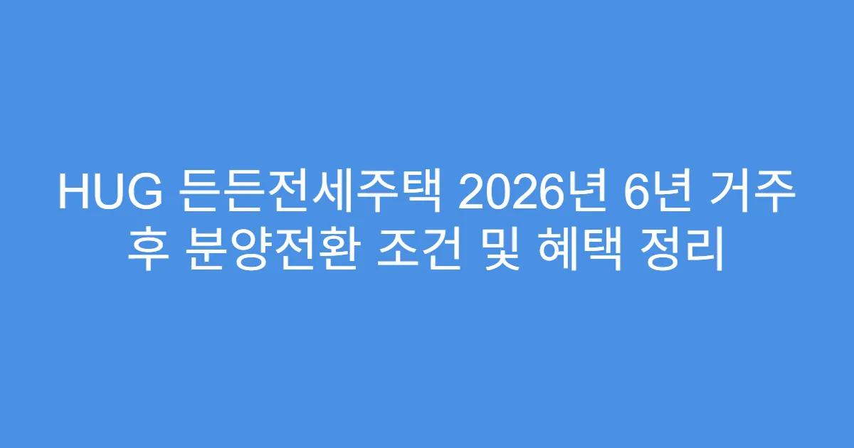 HUG 든든전세주택 2026년 6년 거주 후 분양전환 조건 및 혜택 정리