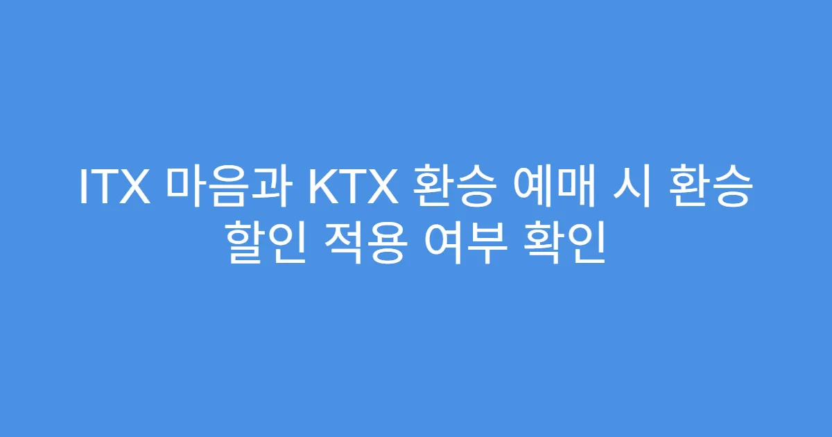ITX 마음과 KTX 환승 예매 시 환승 할인 적용 여부 확인