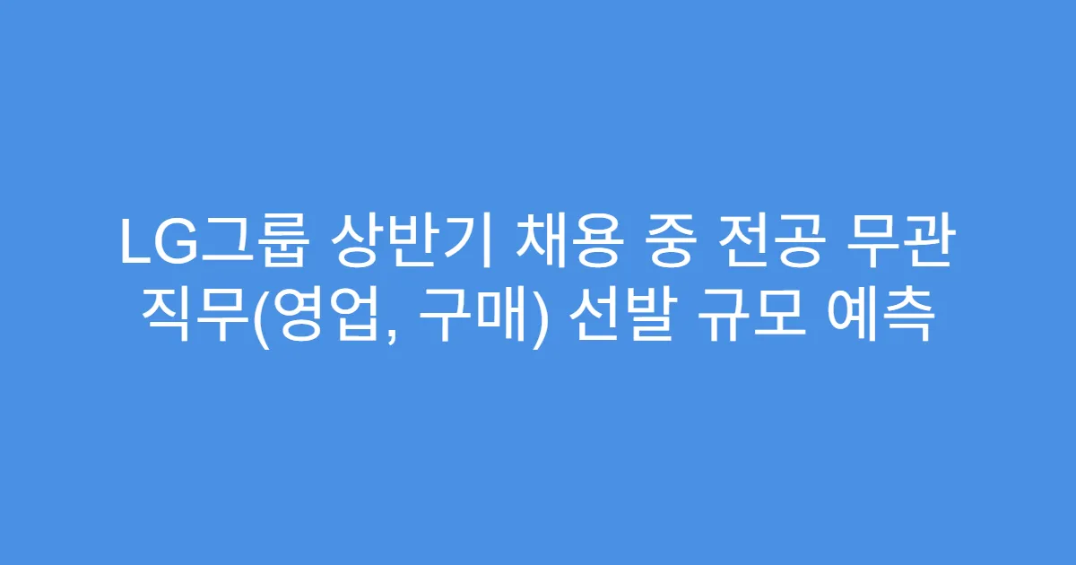 LG그룹 상반기 채용 중 전공 무관 직무(영업, 구매) 선발 규모 예측