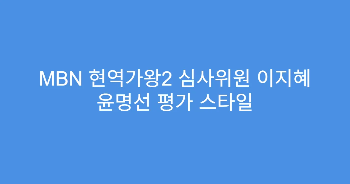 MBN 현역가왕2 심사위원 이지혜 윤명선 평가 스타일