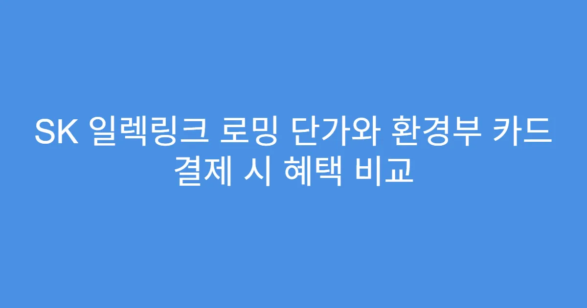 SK 일렉링크 로밍 단가와 환경부 카드 결제 시 혜택 비교