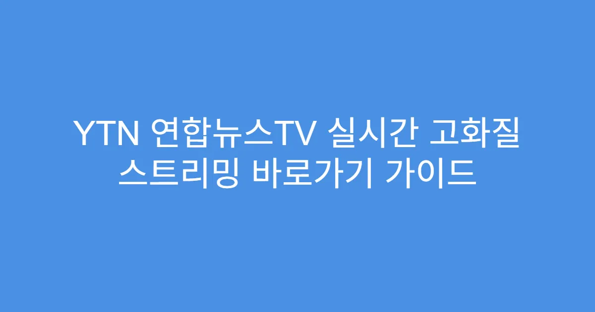 YTN 연합뉴스TV 실시간 고화질 스트리밍 바로가기 가이드