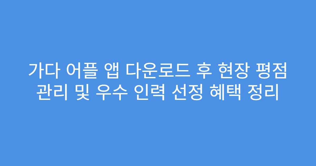 가다 어플 앱 다운로드 후 현장 평점 관리 및 우수 인력 선정 혜택 정리