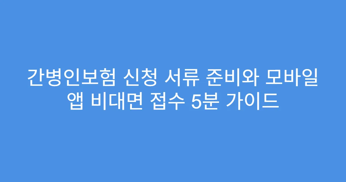간병인보험 신청 서류 준비와 모바일 앱 비대면 접수 5분 가이드