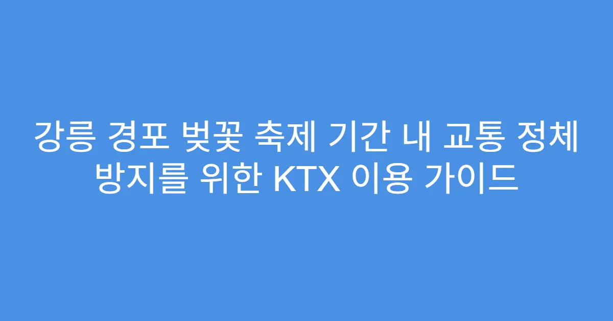강릉 경포 벚꽃 축제 기간 내 교통 정체 방지를 위한 KTX 이용 가이드