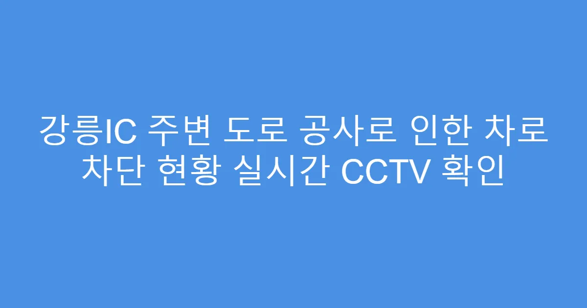 강릉IC 주변 도로 공사로 인한 차로 차단 현황 실시간 CCTV 확인