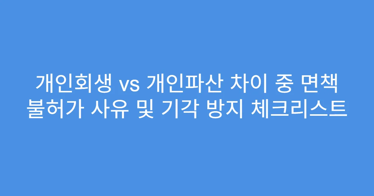 개인회생 vs 개인파산 차이 중 면책 불허가 사유 및 기각 방지 체크리스트