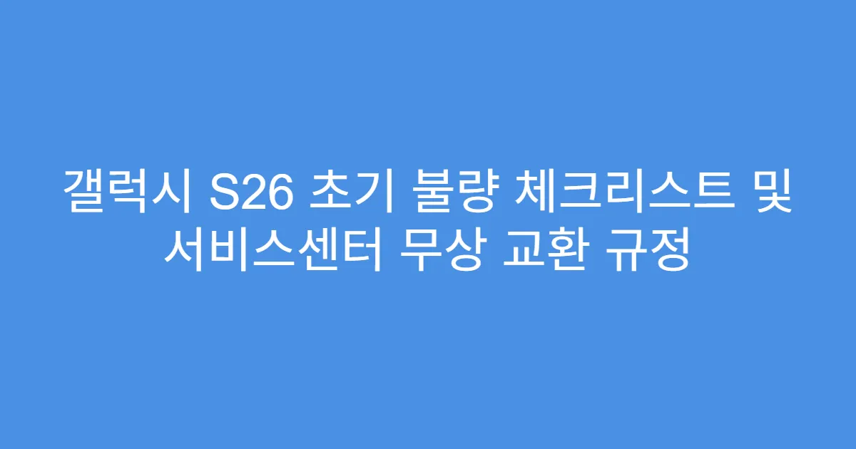 갤럭시 S26 초기 불량 체크리스트 및 서비스센터 무상 교환 규정