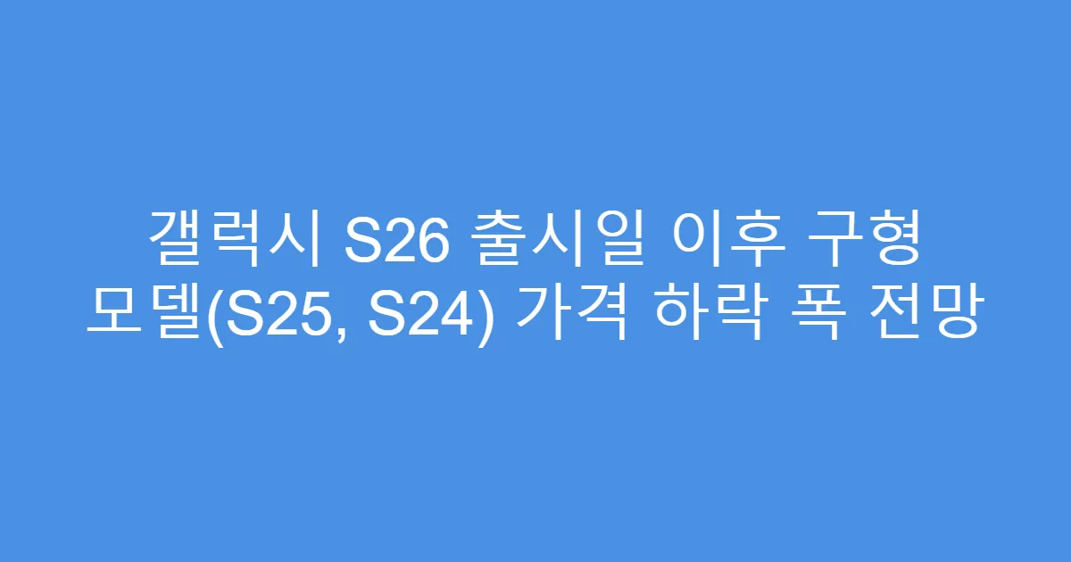 갤럭시 S26 출시일 이후 구형 모델(S25, S24) 가격 하락 폭 전망