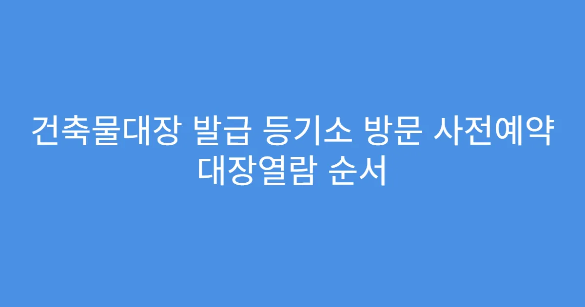 건축물대장 발급 등기소 방문 사전예약 대장열람 순서