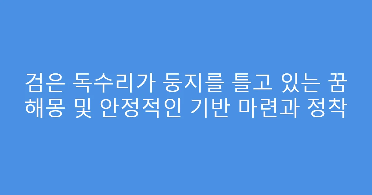 검은 독수리가 둥지를 틀고 있는 꿈 해몽 및 안정적인 기반 마련과 정착