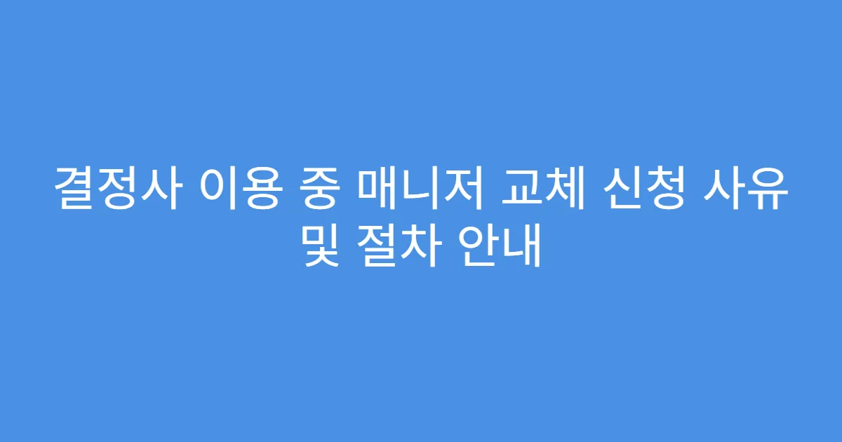 결정사 이용 중 매니저 교체 신청 사유 및 절차 안내
