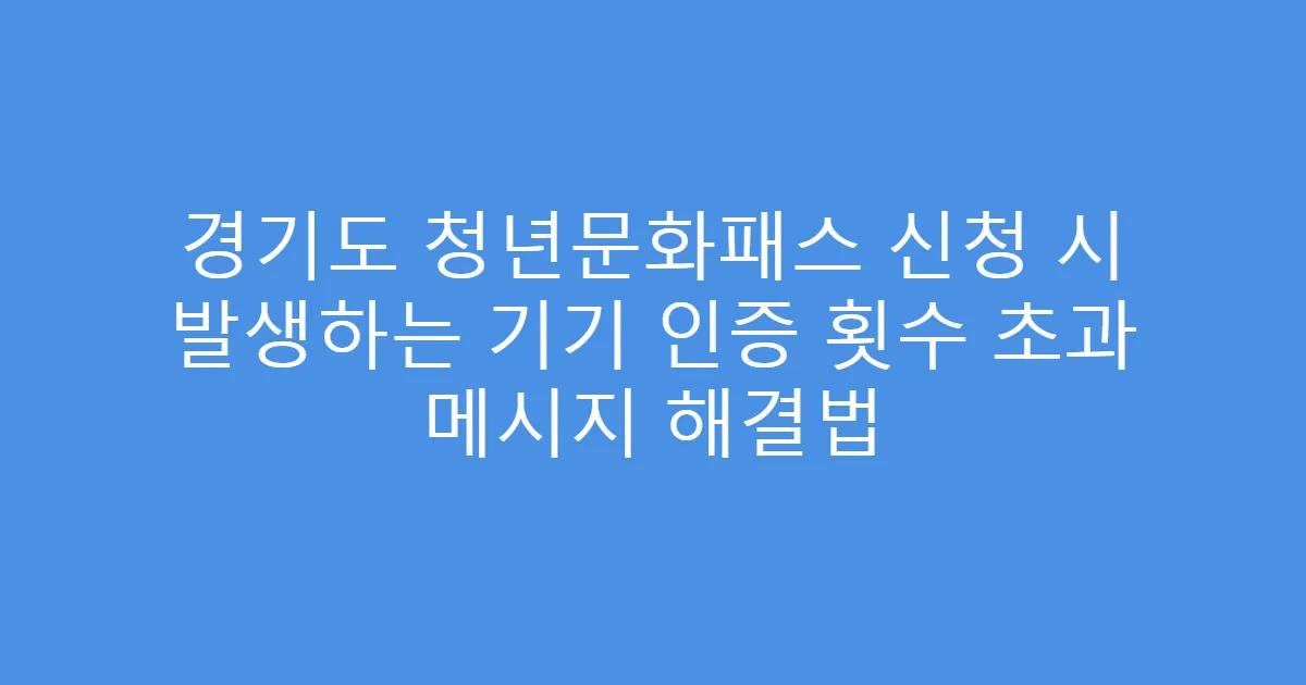 경기도 청년문화패스 신청 시 발생하는 기기 인증 횟수 초과 메시지 해결법