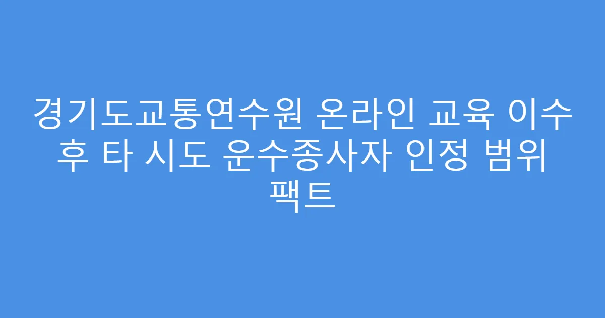 경기도교통연수원 온라인 교육 이수 후 타 시도 운수종사자 인정 범위 팩트
