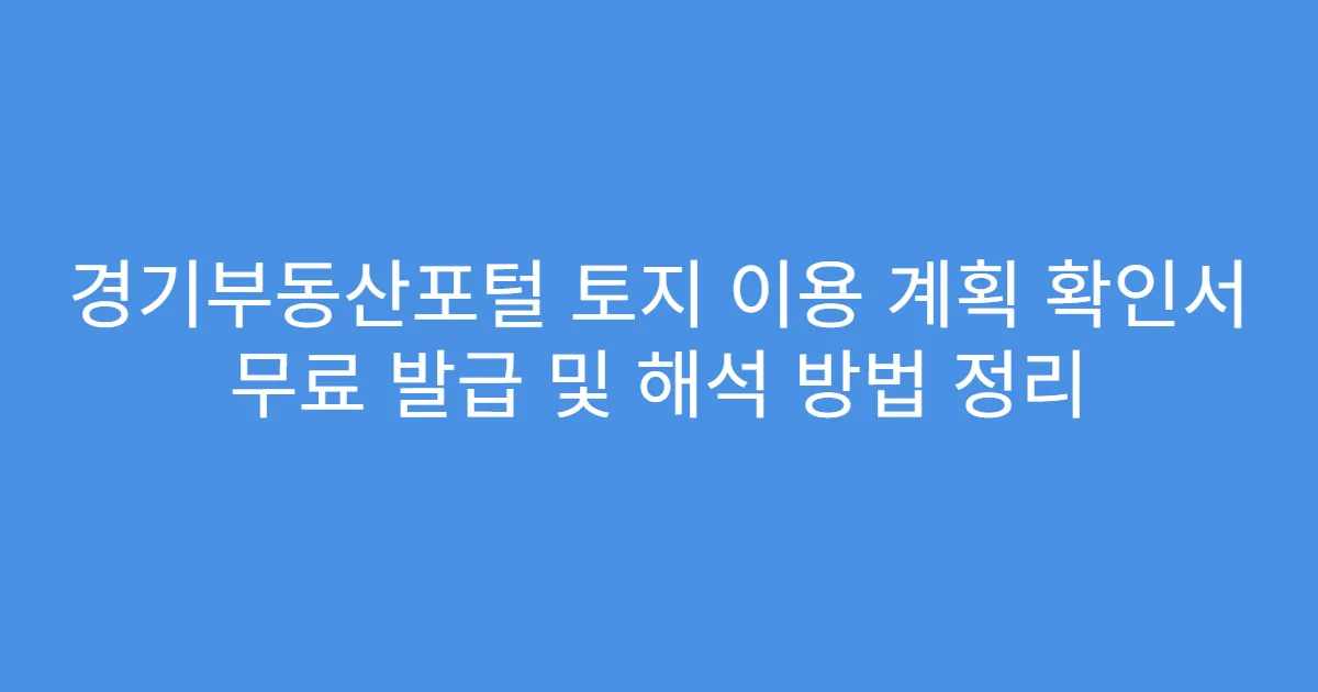 경기부동산포털 토지 이용 계획 확인서 무료 발급 및 해석 방법 정리