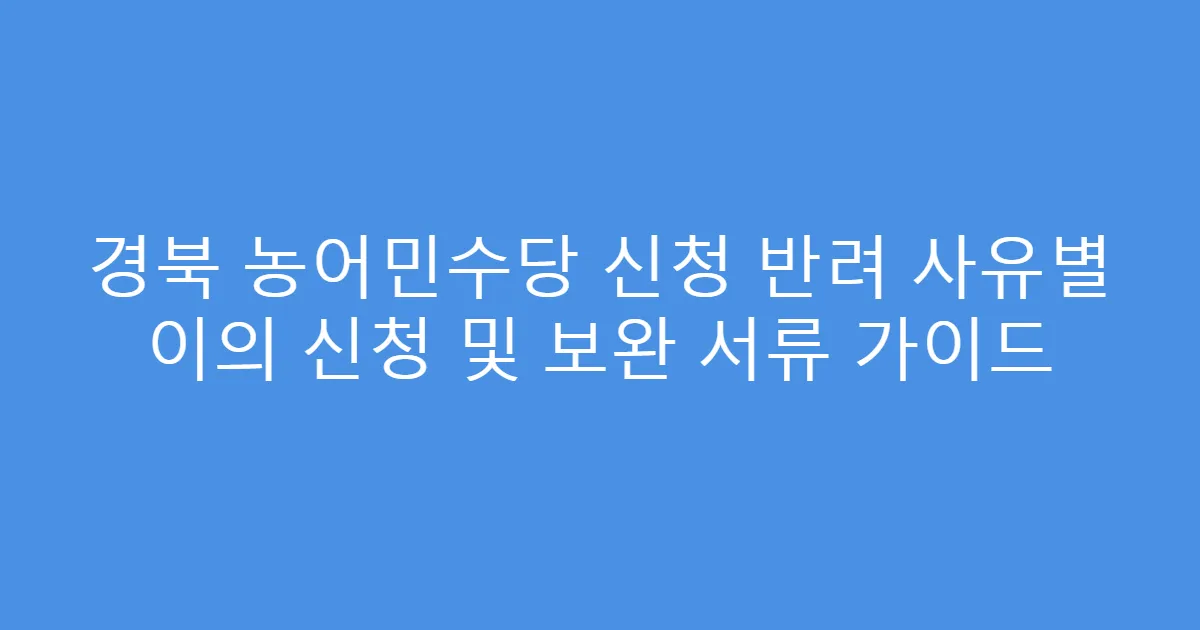 경북 농어민수당 신청 반려 사유별 이의 신청 및 보완 서류 가이드